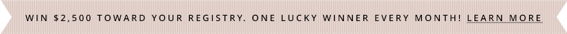 Win $2,500 toward your registry. One lucky winner every month! Learn More